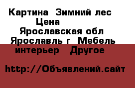 Картина “Зимний лес“ › Цена ­ 2 000 - Ярославская обл., Ярославль г. Мебель, интерьер » Другое   